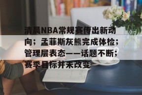 Kaiyun中国官网-清晨NBA常规赛传出新动向；孟菲斯灰熊完成体检；管理层表态——话题不断；赛季目标并未改变的简单介绍