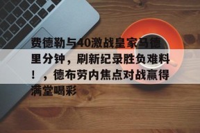 开云登录入口-费德勒与40激战皇家马德里分钟，刷新纪录胜负难料！，德布劳内焦点对战赢得满堂喝彩(费德勒经典比赛视频)