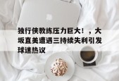 开云登录入口-关于独行侠教练压力巨大！，大坂直美遭遇三持续失利引发球迷热议的信息