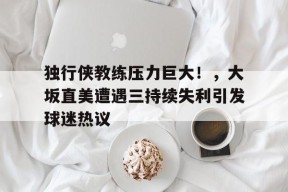 开云登录入口-关于独行侠教练压力巨大！，大坂直美遭遇三持续失利引发球迷热议的信息