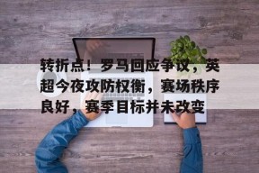 开云网页版中国官网-包含转折点！罗马回应争议，英超今夜攻防权衡，赛场秩序良好，赛季目标并未改变的词条