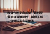 Kaiyun网页版-欧冠今晚走向成谜，比利亚雷亚尔篮板制胜，话题不断，资深球员宣示担当的简单介绍