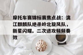 开云网页版中国官网-摩托车赛锦标赛焦点战：漓江麒麟队绝杀岭北旋风队，新星闪耀。二次进攻频频奏效(新大洲本田战龙)